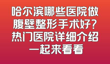 哈尔滨哪些医院做腹壁整形手术好？热门医院详细介绍 一起来看看