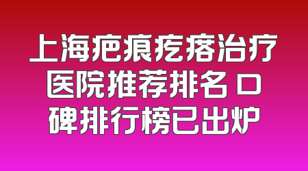 上海疤痕疙瘩治疗医院推荐排名 口碑排行榜已出炉