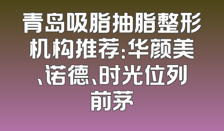 青岛吸脂抽脂整形机构推荐：华颜美、诺德、时光位列前茅