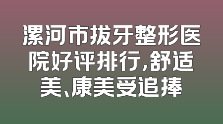 漯河市拔牙整形医院好评排行，舒适美、康美受追捧
