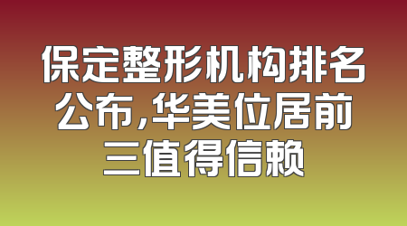 保定整形机构排名公布，华美位居前三值得信赖