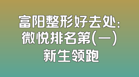 富阳整形好去处：微悦排名第(一) 新生领跑