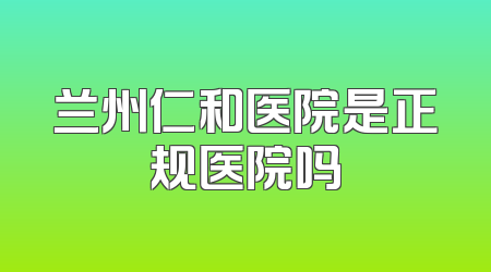 兰州仁和医院是正规医院吗