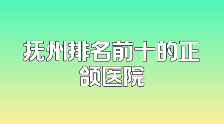 抚州排名前十的正颌医院