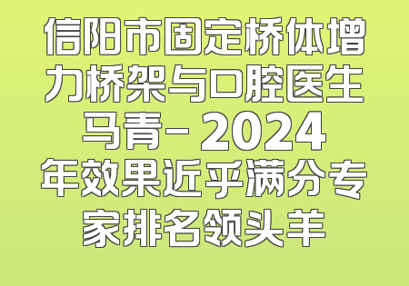信阳市固定桥体增力桥架与口腔医生马青- 2024年效果近乎满分专家排名领头羊