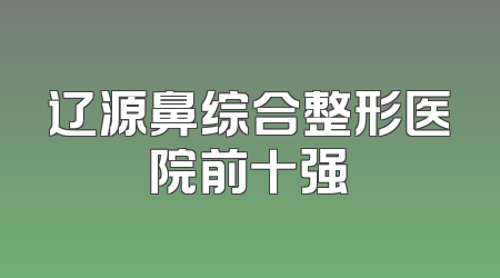 辽源鼻综合整形医院前十强