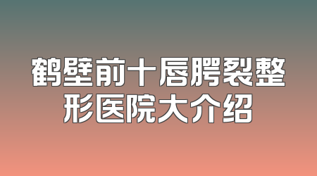 鹤壁前十唇腭裂整形医院大介绍
