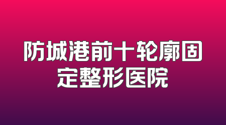 防城港前十轮廓固定整形医院
