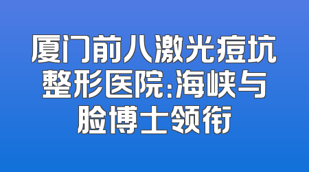 厦门前八激光痘坑整形医院：海峡与脸博士领衔
