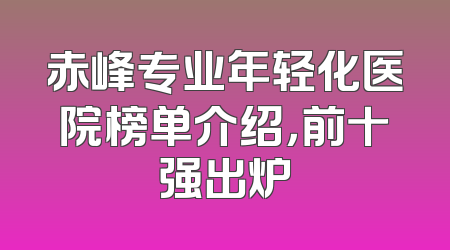 赤峰专业年轻化医院榜单介绍，前十强出炉
