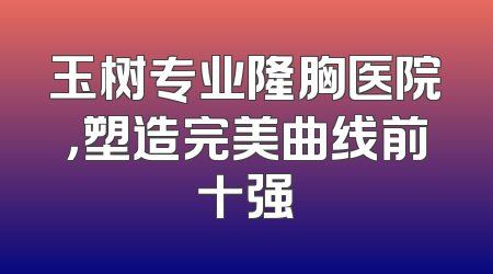 玉树专业隆胸医院，塑造完美曲线前十强