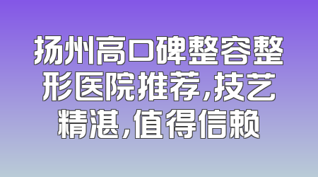 扬州高口碑整容整形医院推荐，技艺精湛，值得信赖