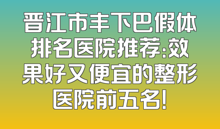 晋江市丰下巴假体排名医院推荐：效果好又便宜的整形医院前五名！