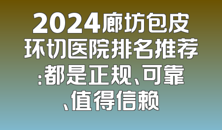2024廊坊包皮环切医院排名推荐：都是正规、可靠、值得信赖