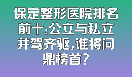 保定整形医院排名前十：公立与私立并驾齐驱，谁将问鼎榜首？