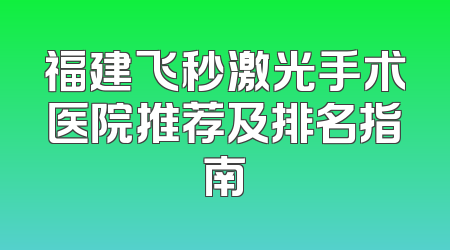 福建飞秒激光手术医院推荐及排名指南