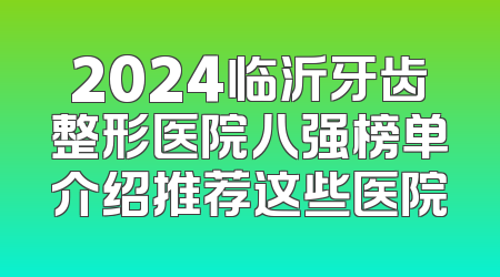 2024临沂牙齿整形医院八强榜单介绍推荐这些医院
