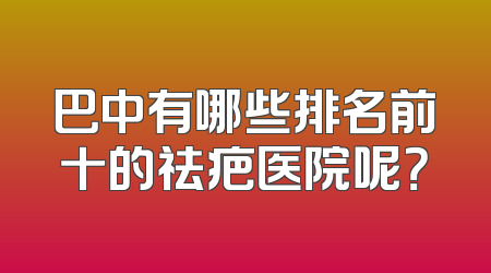 巴中有哪些排名前十的祛疤医院呢？
