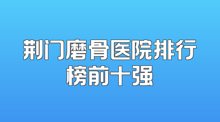 荆门磨骨医院排行榜前十强