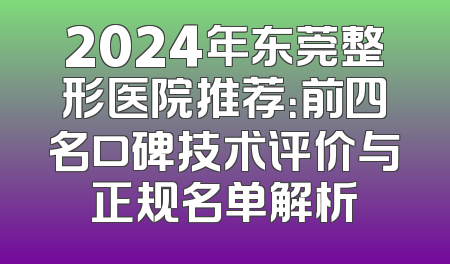 2024年东莞整形医院推荐：前四名口碑技术评价与正规名单解析