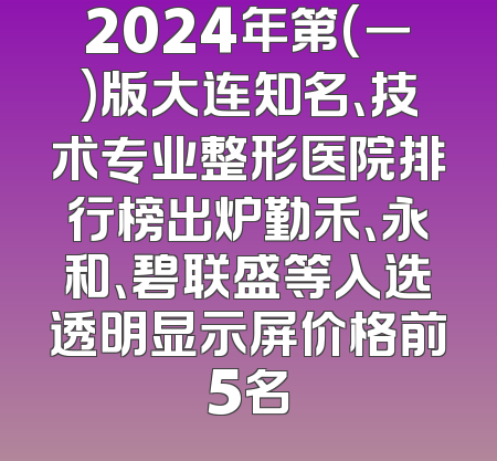 2024年第(一)版大连知名、技术专业整形医院排行榜出炉勤禾、永和、碧联盛等入选透明显示屏价格前5名