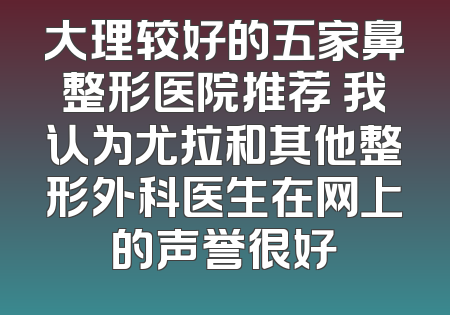 大理较好的五家鼻整形医院推荐 我认为尤拉和其他整形外科医生在网上的声誉很好