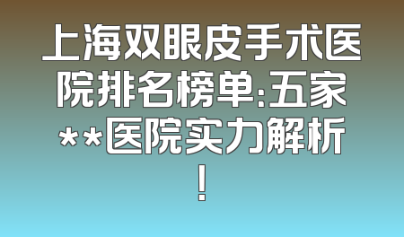 上海双眼皮手术医院排名榜单：五家**医院实力解析！