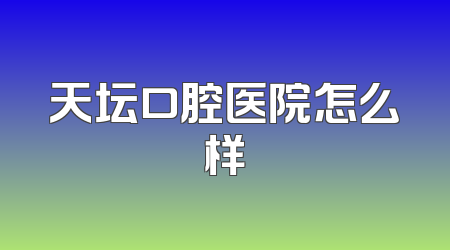 天坛口腔医院怎么样