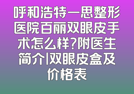 呼和浩特一思整形医院百丽双眼皮手术怎么样？附医生简介|双眼皮盒及价格表