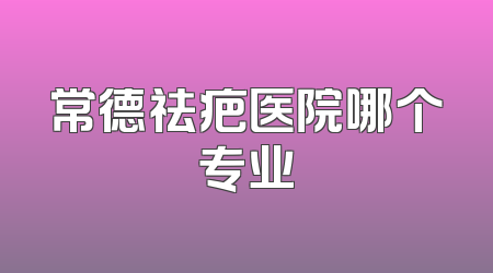 常德祛疤医院哪个专业