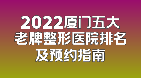 2022厦门五大老牌整形医院排名及预约指南