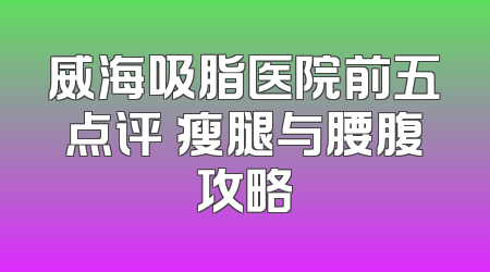 威海吸脂医院前五点评 瘦腿与腰腹攻略