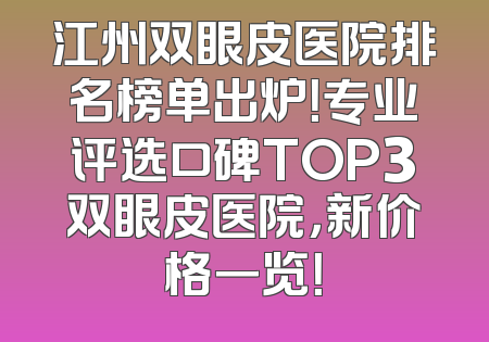 江州双眼皮医院排名榜单出炉！专业评选口碑TOP3双眼皮医院，新价格一览！