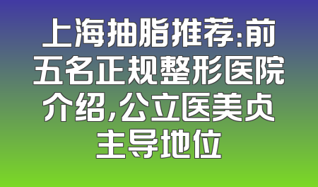 上海抽脂推荐：前五名正规整形医院介绍，公立医美占主导地位