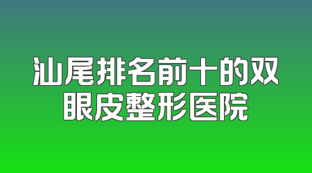 汕尾排名前十的双眼皮整形医院