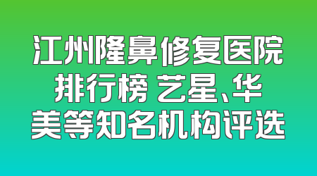 江州隆鼻修复医院排行榜 艺星、华美等知名机构评选