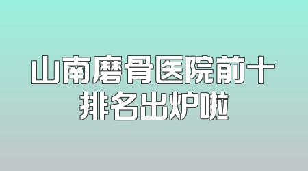山南磨骨医院前十排名出炉啦