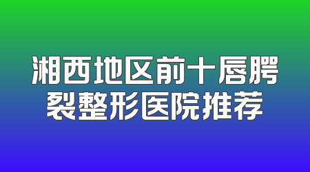 湘西地区前十唇腭裂整形医院推荐