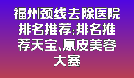 福州颈线去除医院排名推荐：排名推荐天宝、原皮美容大赛
