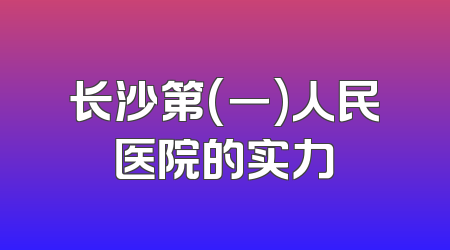 长沙第(一)人民医院的实力