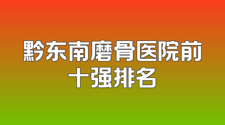 黔东南磨骨医院前十强排名