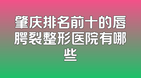 肇庆排名前十的唇腭裂整形医院有哪些