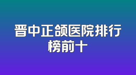 晋中正颌医院排行榜前十