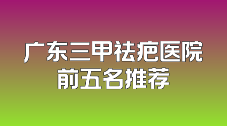 广东三甲祛疤医院前五名推荐