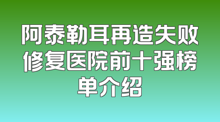 阿泰勒耳再造失败修复医院前十强榜单介绍