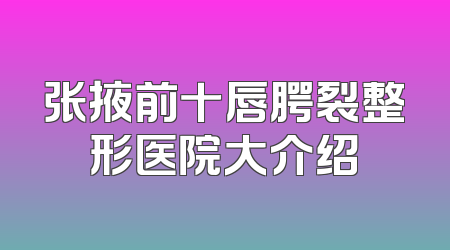 张掖前十唇腭裂整形医院大介绍