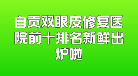 自贡双眼皮修复医院前十排名新鲜出炉啦