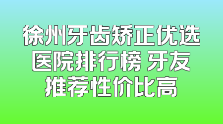 徐州牙齿矫正优选医院排行榜 牙友推荐性价比高