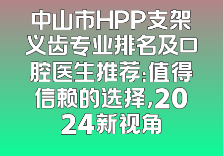 中山市HPP支架义齿专业排名及口腔医生推荐：值得信赖的选择，2024新视角