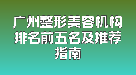 广州整形美容机构排名前五名及推荐指南